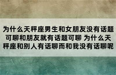 为什么天秤座男生和女朋友没有话题可聊和朋友就有话题可聊 为什么天秤座和别人有话聊而和我没有话聊呢